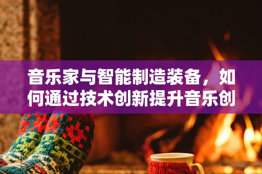 音乐家与智能制造装备，如何通过技术创新提升音乐创作与表演的效率？