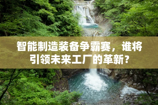 智能制造装备争霸赛，谁将引领未来工厂的革新？