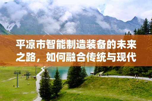 平凉市智能制造装备的未来之路，如何融合传统与现代？