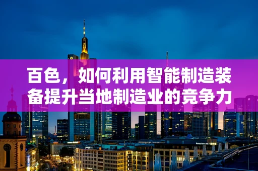 百色，如何利用智能制造装备提升当地制造业的竞争力？