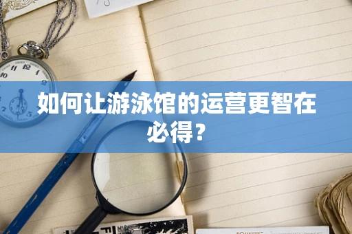 如何让游泳馆的运营更智在必得？