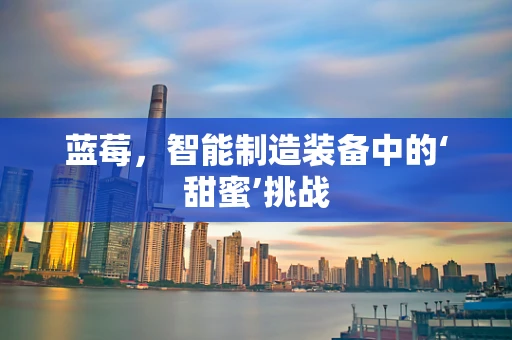 蓝莓，智能制造装备中的‘甜蜜’挑战