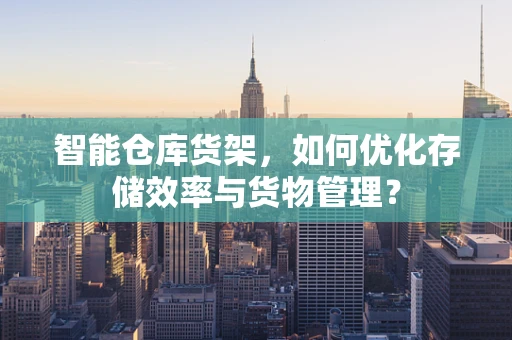 智能仓库货架，如何优化存储效率与货物管理？