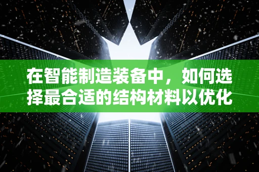 在智能制造装备中，如何选择最合适的结构材料以优化性能？