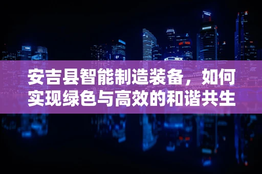 安吉县智能制造装备，如何实现绿色与高效的和谐共生？