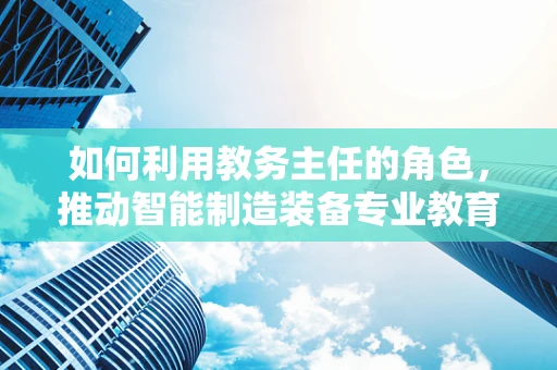 如何利用教务主任的角色，推动智能制造装备专业教育的创新与融合？