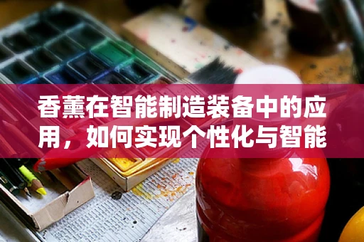 香薰在智能制造装备中的应用，如何实现个性化与智能化的完美融合？