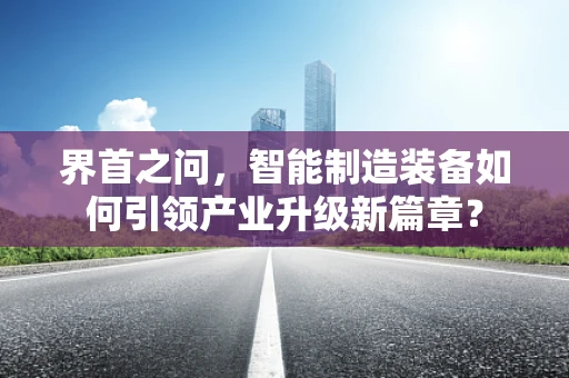 界首之问，智能制造装备如何引领产业升级新篇章？