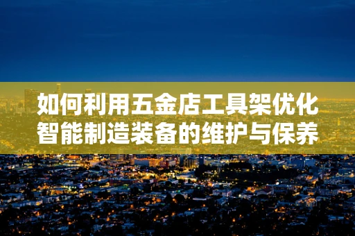 如何利用五金店工具架优化智能制造装备的维护与保养？