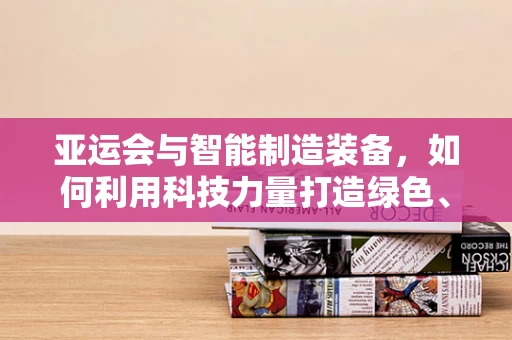 亚运会与智能制造装备，如何利用科技力量打造绿色、智能的赛事环境？