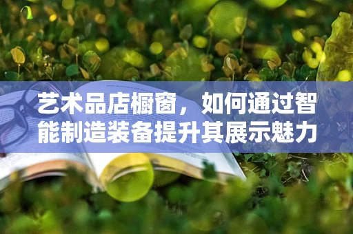 艺术品店橱窗，如何通过智能制造装备提升其展示魅力？