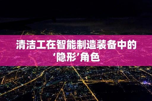 清洁工在智能制造装备中的‘隐形’角色