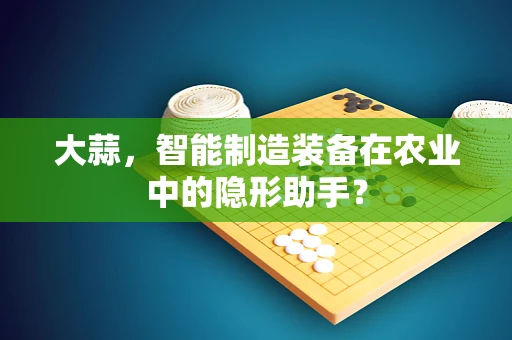 大蒜，智能制造装备在农业中的隐形助手？