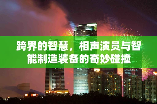 跨界的智慧，相声演员与智能制造装备的奇妙碰撞