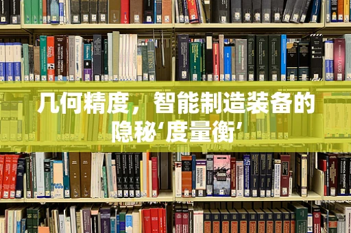 几何精度，智能制造装备的隐秘‘度量衡’