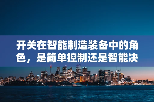 开关在智能制造装备中的角色，是简单控制还是智能决策的起点？