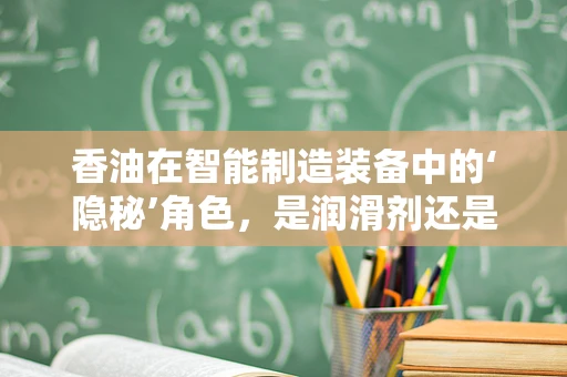 香油在智能制造装备中的‘隐秘’角色，是润滑剂还是创新催化剂？
