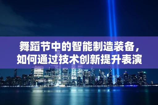 舞蹈节中的智能制造装备，如何通过技术创新提升表演体验？
