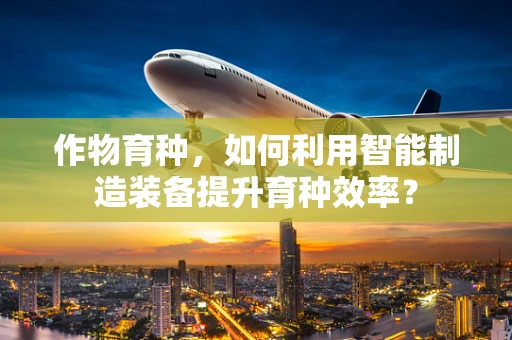 作物育种，如何利用智能制造装备提升育种效率？