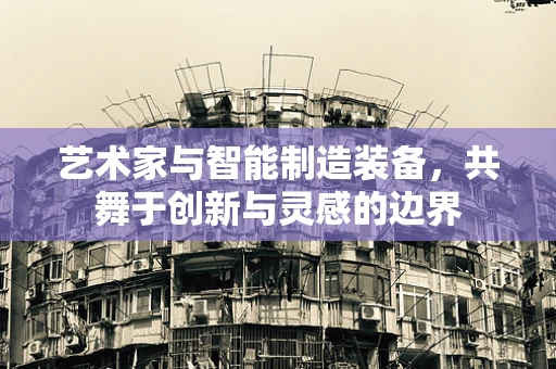 艺术家与智能制造装备，共舞于创新与灵感的边界