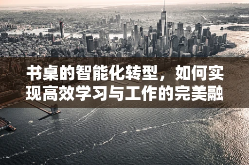 书桌的智能化转型，如何实现高效学习与工作的完美融合？