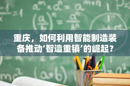 重庆，如何利用智能制造装备推动‘智造重镇’的崛起？