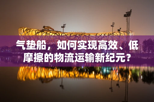 气垫船，如何实现高效、低摩擦的物流运输新纪元？