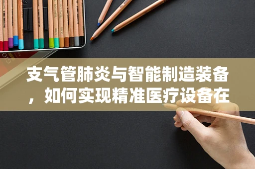 支气管肺炎与智能制造装备，如何实现精准医疗设备在呼吸系统疾病的辅助诊断？