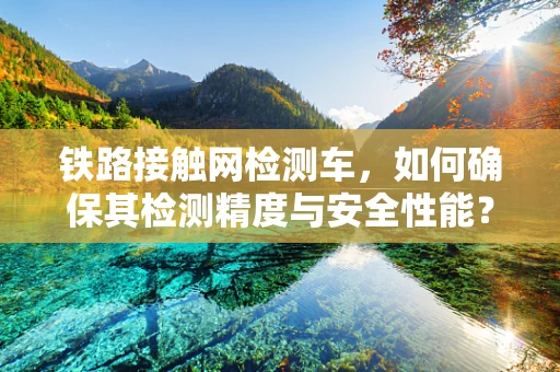 铁路接触网检测车，如何确保其检测精度与安全性能？