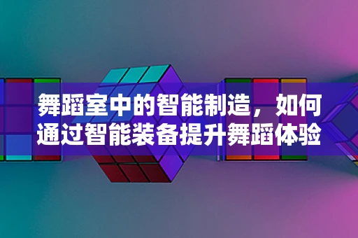 舞蹈室中的智能制造，如何通过智能装备提升舞蹈体验？