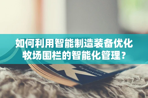 如何利用智能制造装备优化牧场围栏的智能化管理？