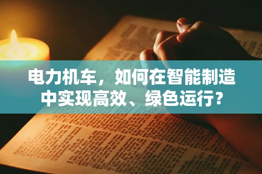 电力机车，如何在智能制造中实现高效、绿色运行？