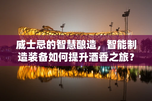 威士忌的智慧酿造，智能制造装备如何提升酒香之旅？