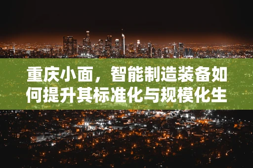 重庆小面，智能制造装备如何提升其标准化与规模化生产？
