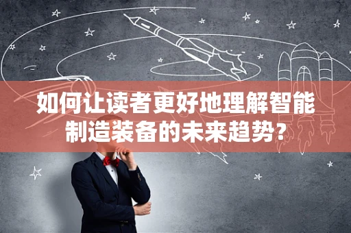 如何让读者更好地理解智能制造装备的未来趋势？