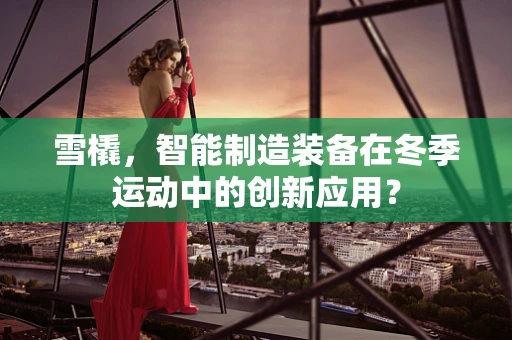 雪橇，智能制造装备在冬季运动中的创新应用？