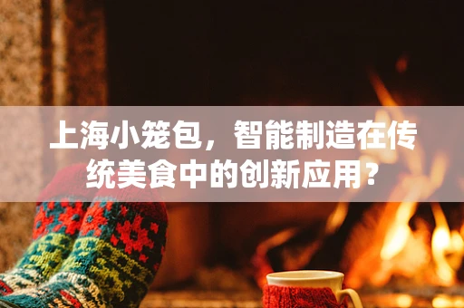 上海小笼包，智能制造在传统美食中的创新应用？