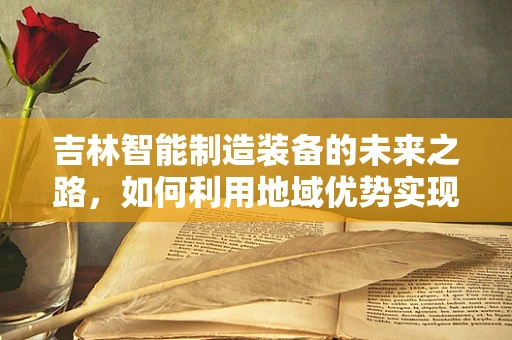 吉林智能制造装备的未来之路，如何利用地域优势实现产业升级？