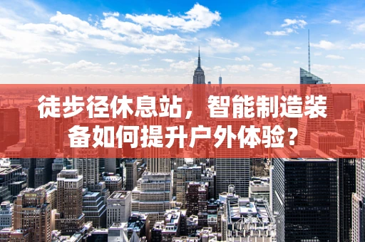 徒步径休息站，智能制造装备如何提升户外体验？