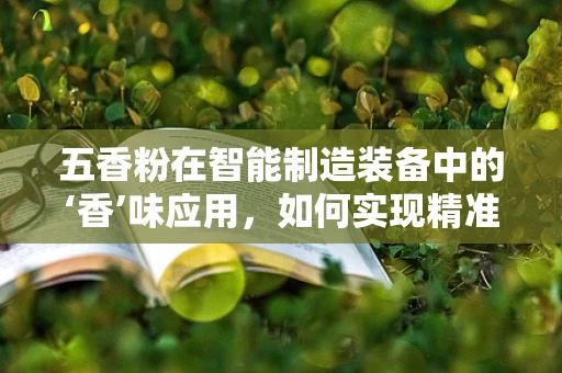 五香粉在智能制造装备中的‘香’味应用，如何实现精准配比与自动化封装？