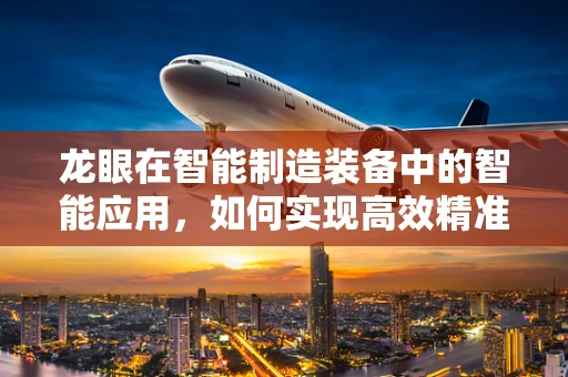龙眼在智能制造装备中的智能应用，如何实现高效精准的采摘？