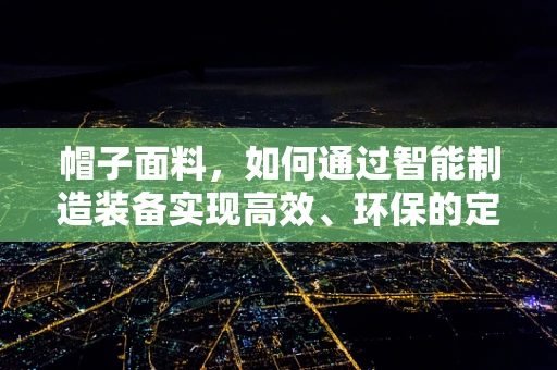 帽子面料，如何通过智能制造装备实现高效、环保的定制化生产？