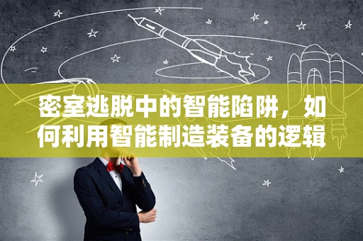 密室逃脱中的智能陷阱，如何利用智能制造装备的逻辑提升游戏体验？