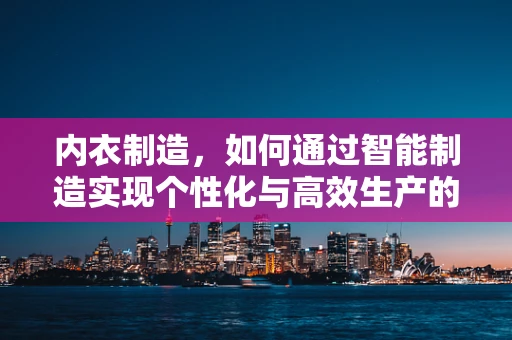 内衣制造，如何通过智能制造实现个性化与高效生产的双重飞跃？