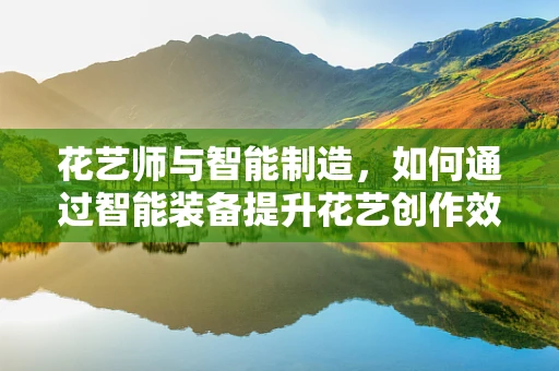 花艺师与智能制造，如何通过智能装备提升花艺创作效率？