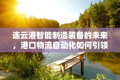 连云港智能制造装备的未来，港口物流自动化如何引领产业升级？