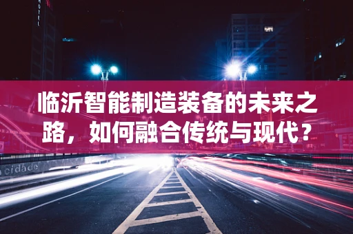 临沂智能制造装备的未来之路，如何融合传统与现代？