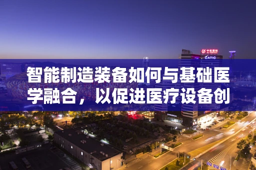 智能制造装备如何与基础医学融合，以促进医疗设备创新？