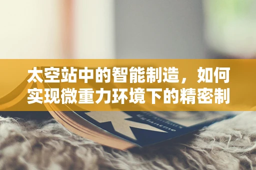 太空站中的智能制造，如何实现微重力环境下的精密制造？