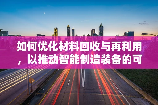 如何优化材料回收与再利用，以推动智能制造装备的可持续发展？